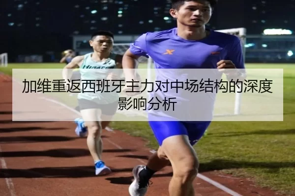 加维重返西班牙主力对中场结构的深度影响分析